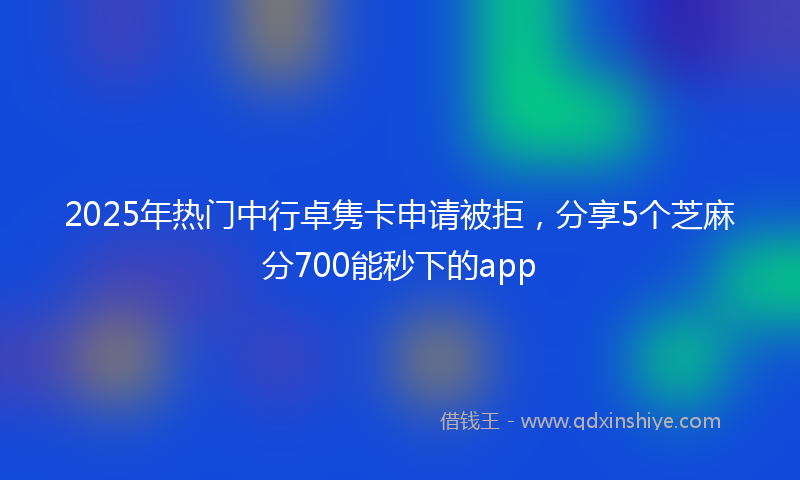 2025年热门中行卓隽卡申请被拒，分享5个芝麻分700能秒下的app