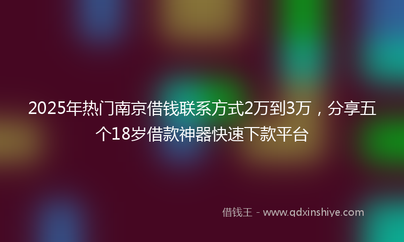 2025年热门南京借钱联系方式2万到3万，分享五个18岁借款神器快速下款平台