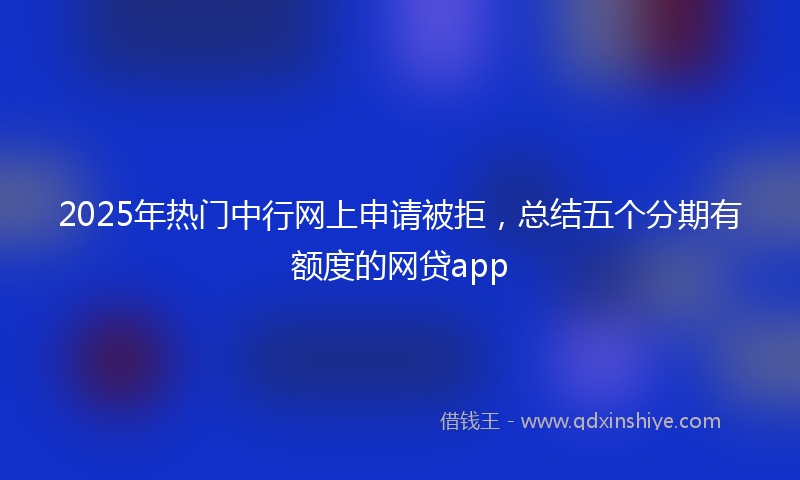 2025年热门中行网上申请被拒，总结五个分期有额度的网贷app