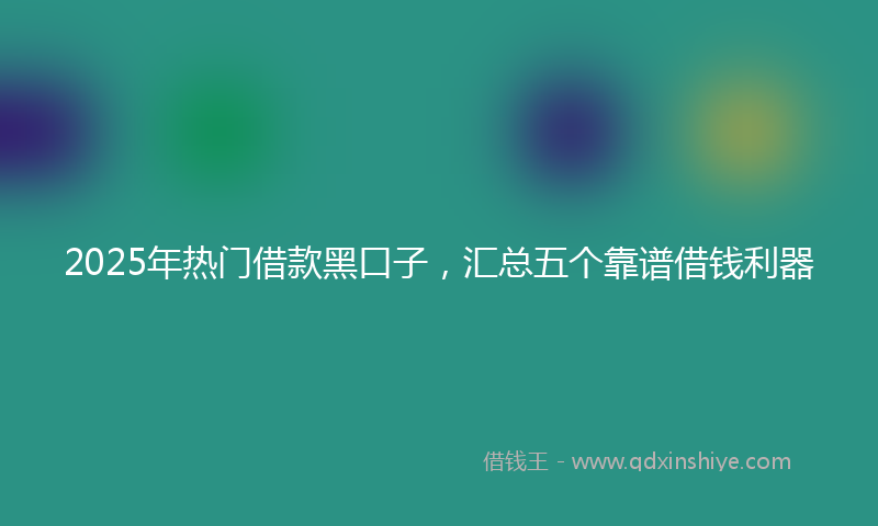 2025年热门借款黑口子,汇总五个靠谱借钱利器