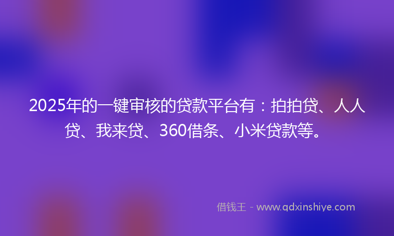2025年的一键审核的贷款平台有：拍拍贷、人人贷、我来贷、360借条、小米贷款等。