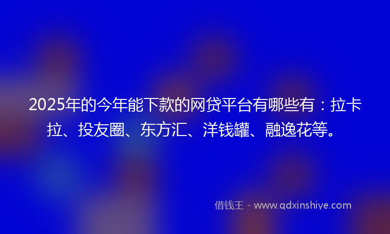 2025年的今年能下款的网贷平台有哪些有：拉卡拉、投友圈、东方汇、洋钱罐、融逸花等。