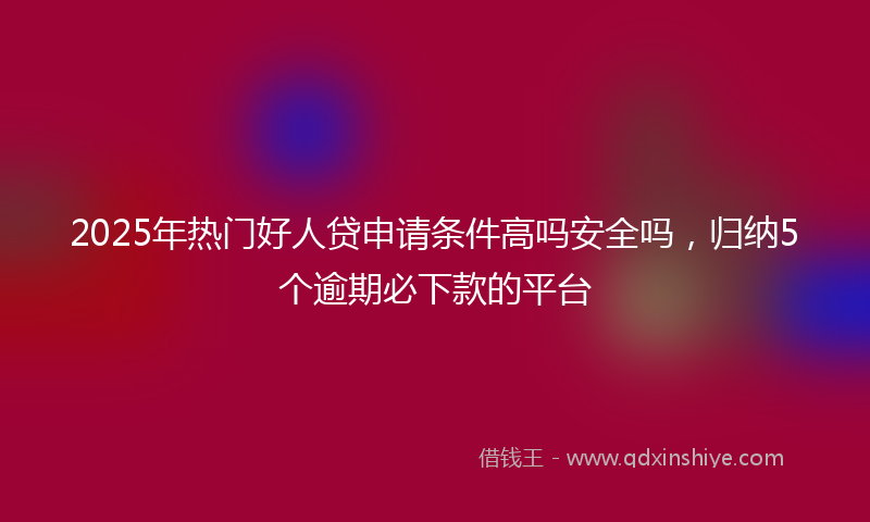 2025年热门好人贷申请条件高吗安全吗，归纳5个逾期必下款的平台