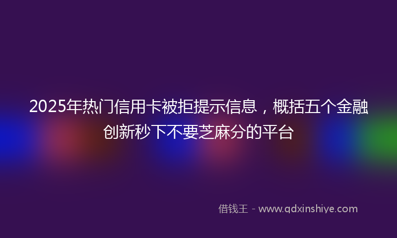 2025年热门信用卡被拒提示信息，概括五个金融创新秒下不要芝麻分的平台