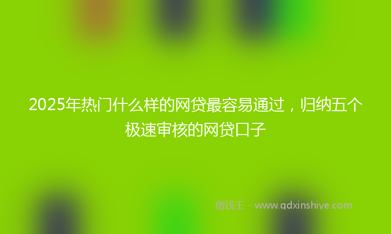 2025年热门什么样的网贷最容易通过，归纳五个极速审核的网贷口子
