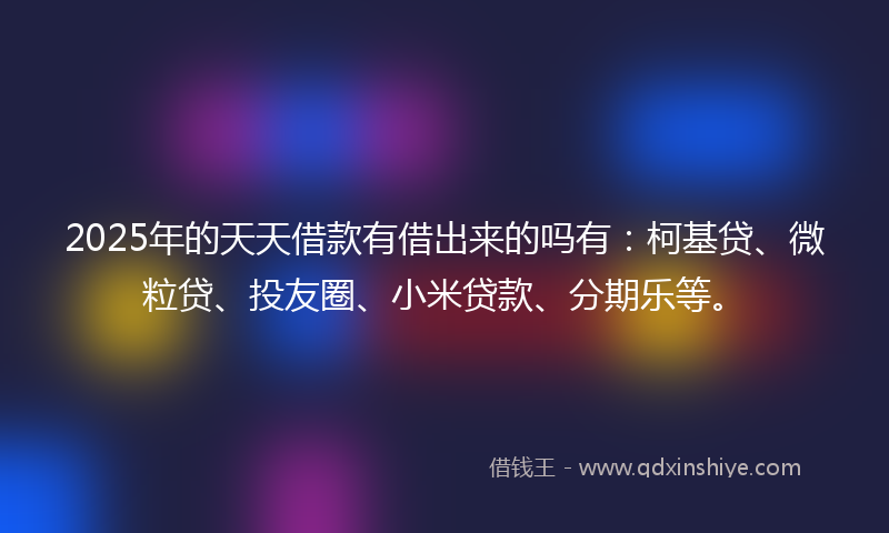 2025年的天天借款有借出来的吗有：柯基贷、微粒贷、投友圈、小米贷款、分期乐等。
