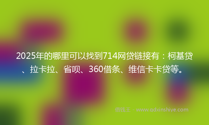 2025年的哪里可以找到714网贷链接有：柯基贷、拉卡拉、省呗、360借条、维信卡卡贷等。