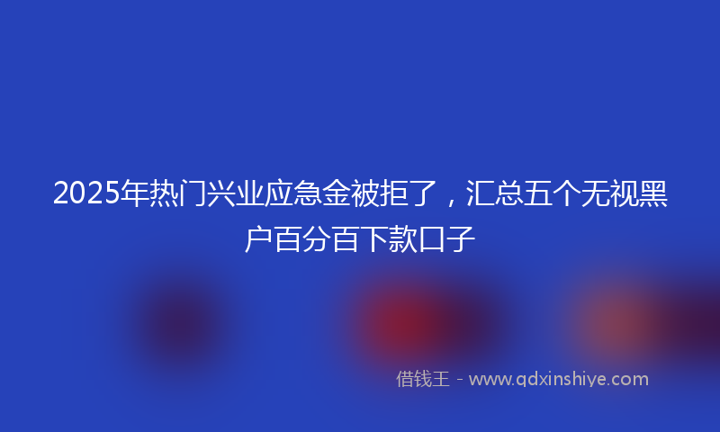 2025年热门兴业应急金被拒了，汇总五个无视黑户百分百下款口子