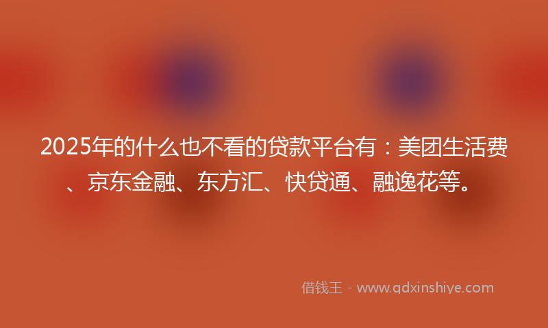 2025年的什么也不看的贷款平台有：美团生活费、京东金融、东方汇、快贷通、融逸花等。