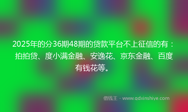 2025年的分36期48期的贷款平台不上征信的有：拍拍贷、度小满金融、安逸花、京东金融、百度有钱花等。