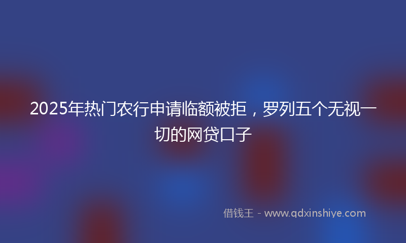 2025年热门农行申请临额被拒，罗列五个无视一切的网贷口子