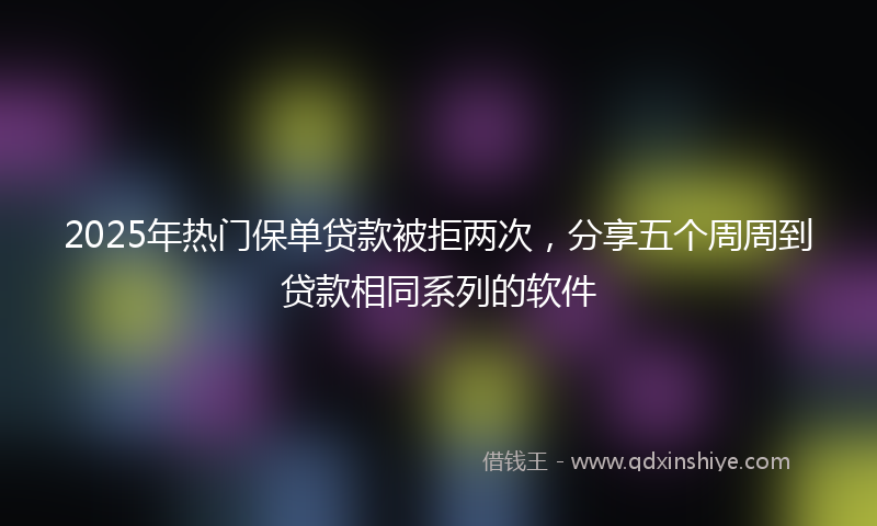 2025年热门保单贷款被拒两次，分享五个周周到贷款相同系列的软件