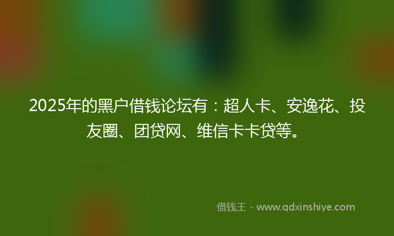 2025年的黑户借钱论坛有：超人卡、安逸花、投友圈、团贷网、维信卡卡贷等。