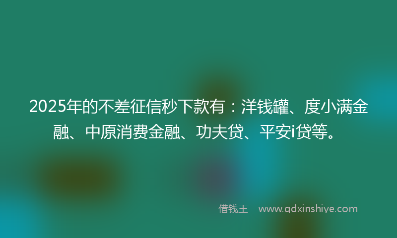 2025年的不差征信秒下款有：洋钱罐、度小满金融、中原消费金融、功夫贷、平安i贷等。