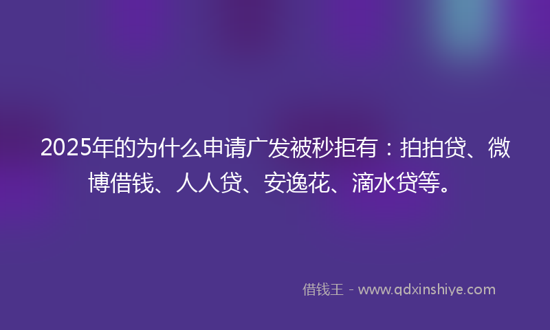 2025年的为什么申请广发被秒拒有：拍拍贷、微博借钱、人人贷、安逸花、滴水贷等。