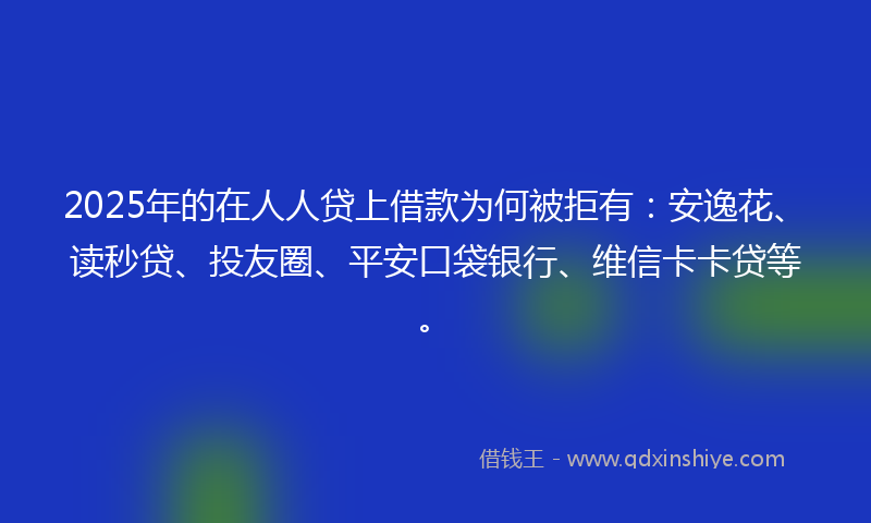 2025年的在人人贷上借款为何被拒有：安逸花、读秒贷、投友圈、平安口袋银行、维信卡卡贷等。