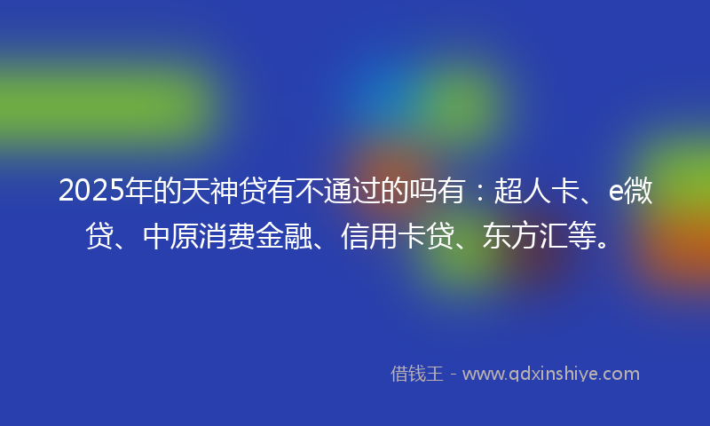 2025年的天神贷有不通过的吗有：超人卡、e微贷、中原消费金融、信用卡贷、东方汇等。