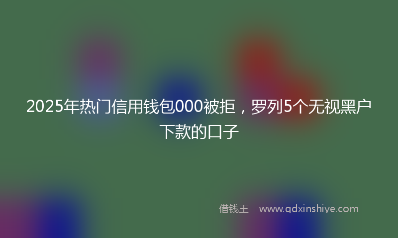 2025年热门信用钱包000被拒，罗列5个无视黑户下款的口子