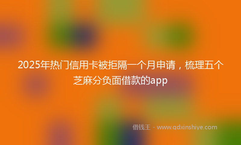 2025年热门信用卡被拒隔一个月申请，梳理五个芝麻分负面借款的app