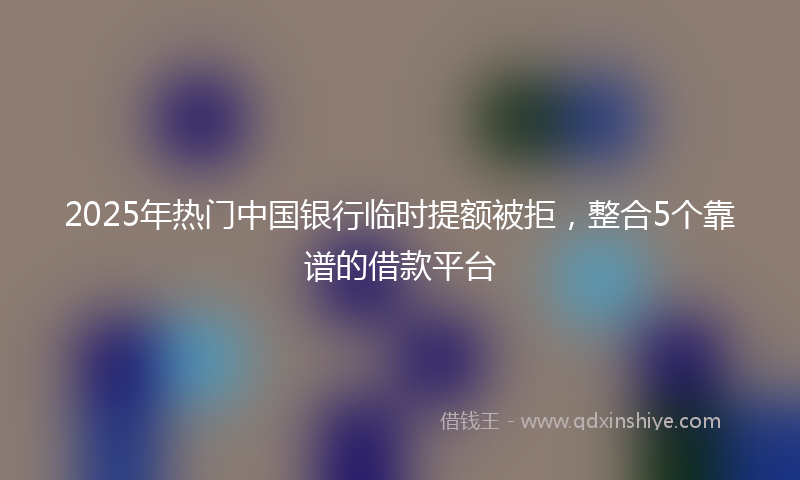 2025年热门中国银行临时提额被拒，整合5个靠谱的借款平台