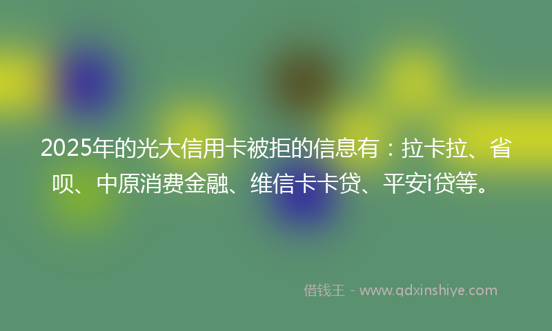 2025年的光大信用卡被拒的信息有：拉卡拉、省呗、中原消费金融、维信卡卡贷、平安i贷等。