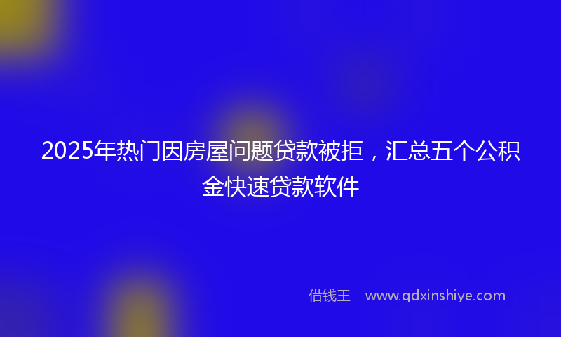2025年热门因房屋问题贷款被拒，汇总五个公积金快速贷款软件