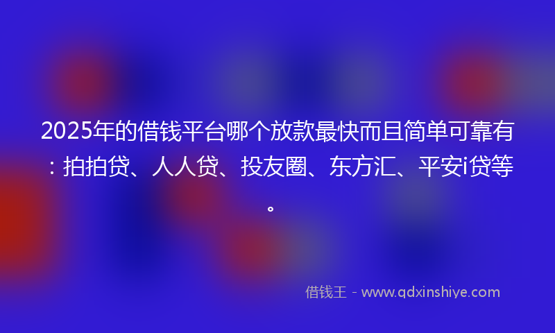 2025年的借钱平台哪个放款最快而且简单可靠有：拍拍贷、人人贷、投友圈、东方汇、平安i贷等。