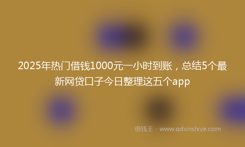 2025年热门借钱1000元一小时到账，总结5个最新网贷口子今日整理这五个app