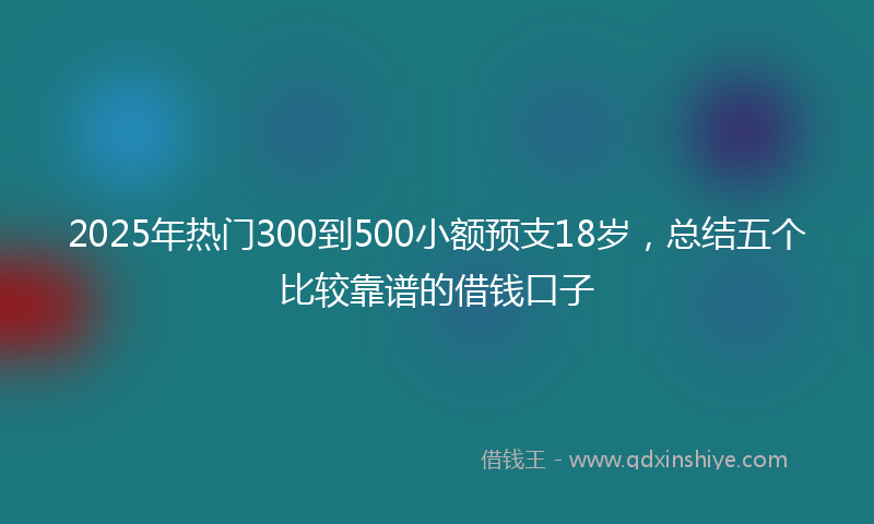 2025年热门300到500小额预支18岁，总结五个比较靠谱的借钱口子