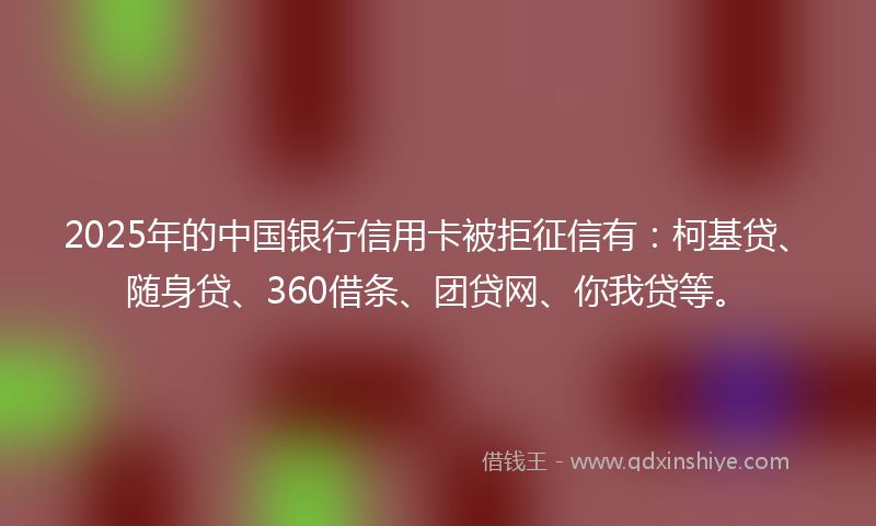 2025年的中国银行信用卡被拒征信有：柯基贷、随身贷、360借条、团贷网、你我贷等。