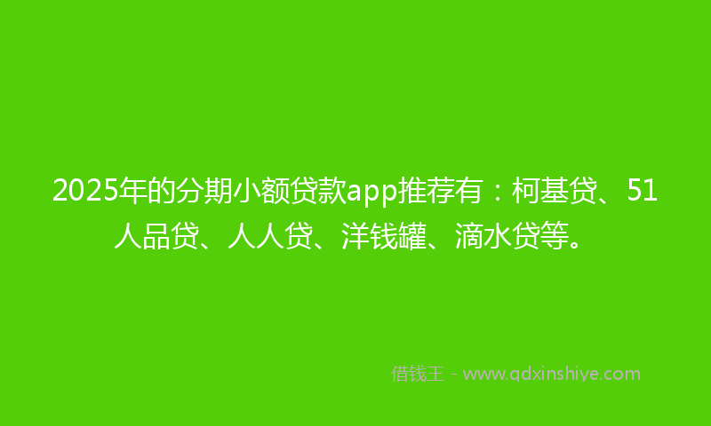 2025年的分期小额贷款app推荐有：柯基贷、51人品贷、人人贷、洋钱罐、滴水贷等。