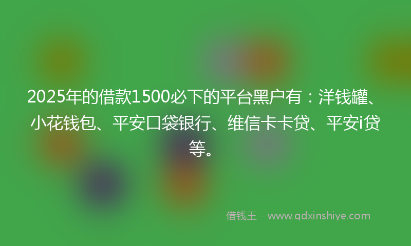 2025年的借款1500必下的平台黑户有：洋钱罐、小花钱包、平安口袋银行、维信卡卡贷、平安i贷等。