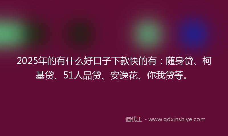 2025年的有什么好口子下款快的有：随身贷、柯基贷、51人品贷、安逸花、你我贷等。
