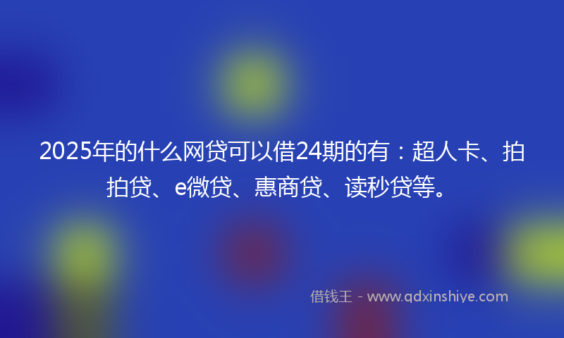 2025年的什么网贷可以借24期的有：超人卡、拍拍贷、e微贷、惠商贷、读秒贷等。