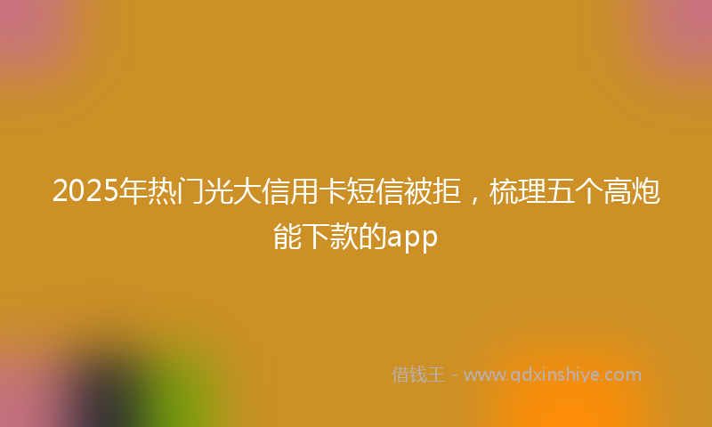 2025年热门光大信用卡短信被拒，梳理五个高炮能下款的app