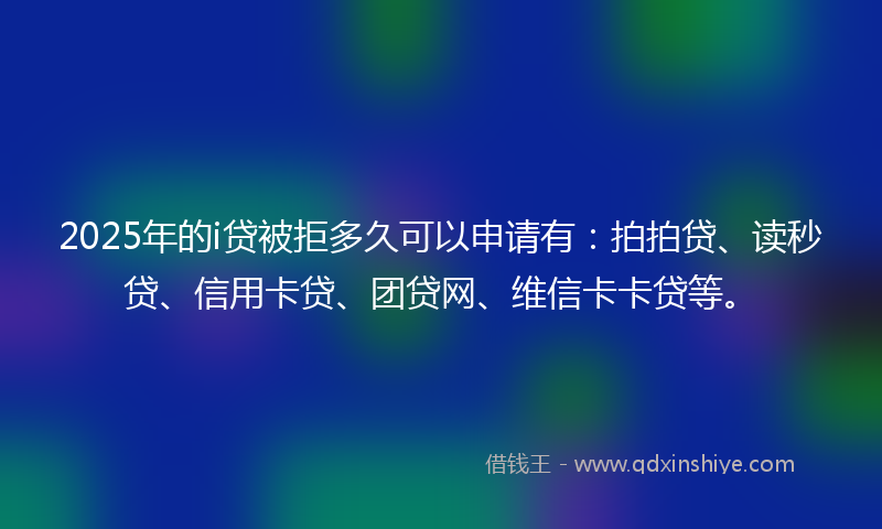 2025年的i贷被拒多久可以申请有：拍拍贷、读秒贷、信用卡贷、团贷网、维信卡卡贷等。
