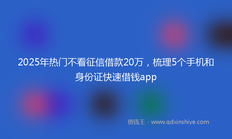 2025年热门不看征信借款20万，梳理5个手机和身份证快速借钱app