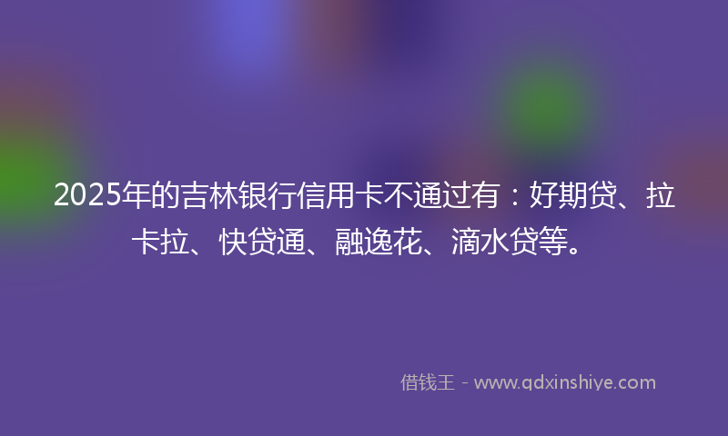 2025年的吉林银行信用卡不通过有：好期贷、拉卡拉、快贷通、融逸花、滴水贷等。