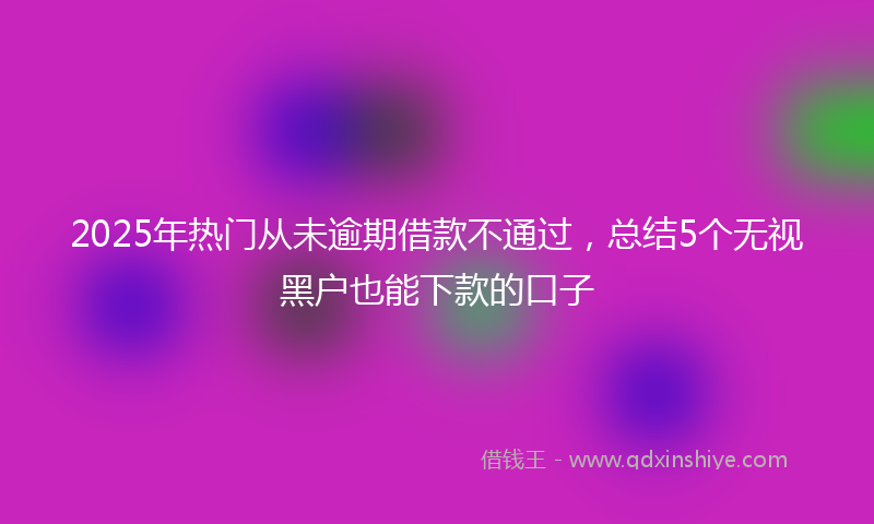 2025年热门从未逾期借款不通过，总结5个无视黑户也能下款的口子