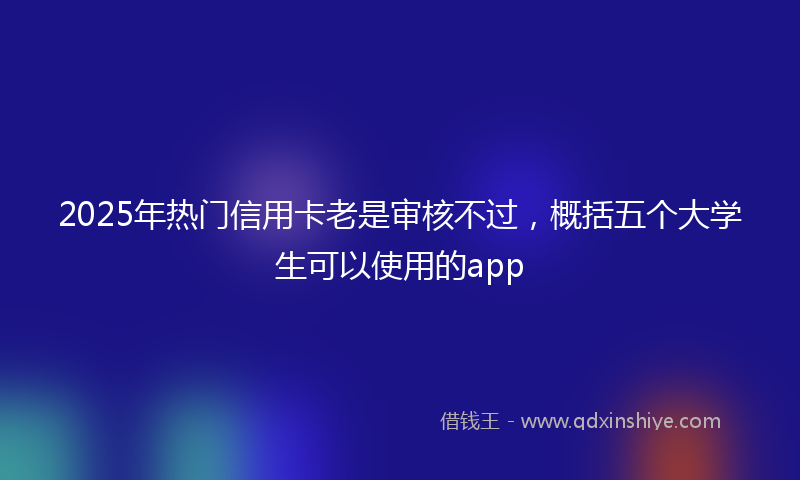 2025年热门信用卡老是审核不过，概括五个大学生可以使用的app