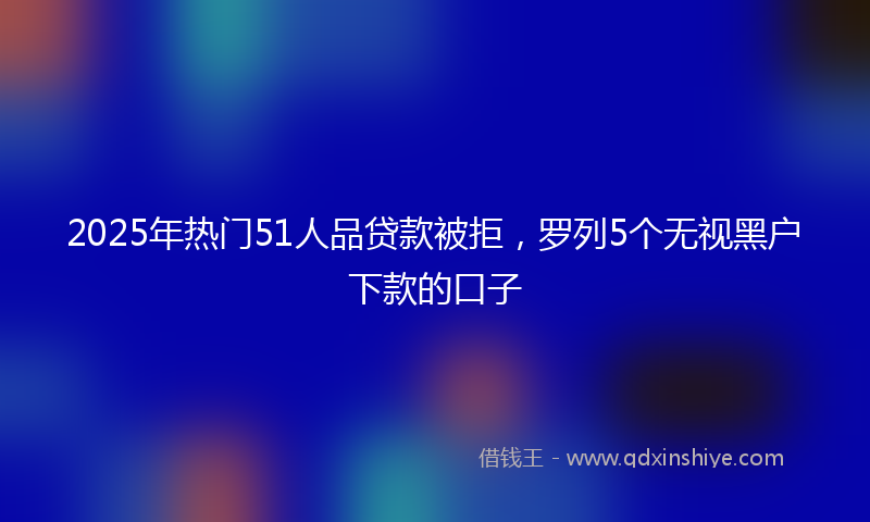 2025年热门51人品贷款被拒，罗列5个无视黑户下款的口子