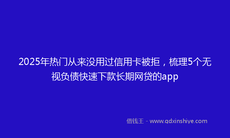 2025年热门从来没用过信用卡被拒，梳理5个无视负债快速下款长期网贷的app