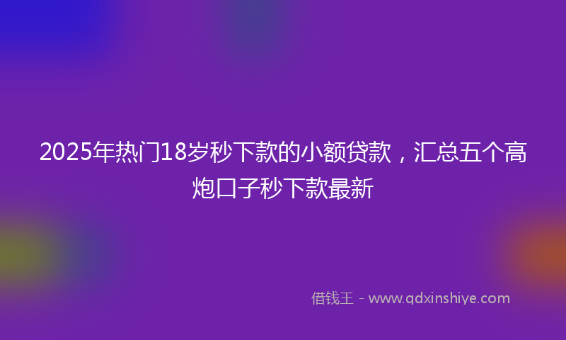 2025年热门18岁秒下款的小额贷款，汇总五个高炮口子秒下款最新