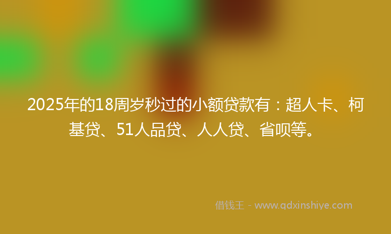 2025年的18周岁秒过的小额贷款有：超人卡、柯基贷、51人品贷、人人贷、省呗等。