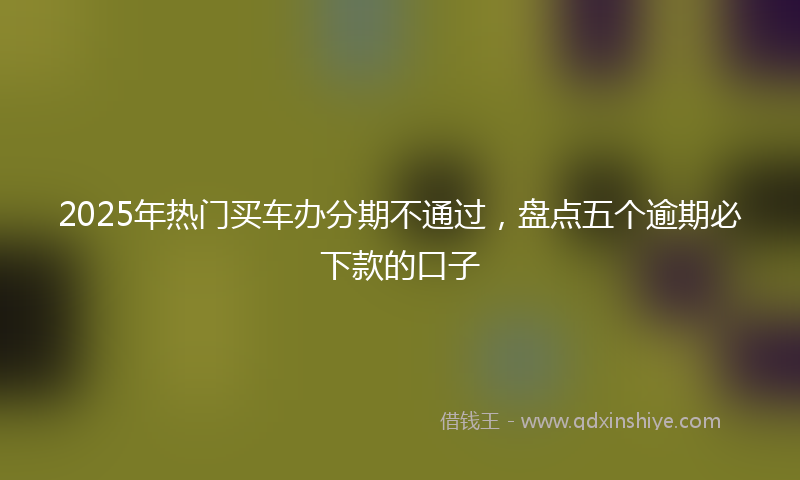 2025年热门买车办分期不通过，盘点五个逾期必下款的口子