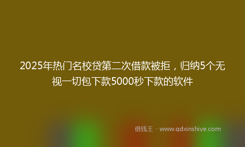 2025年热门名校贷第二次借款被拒，归纳5个无视一切包下款5000秒下款的软件