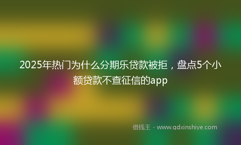 2025年热门为什么分期乐贷款被拒，盘点5个小额贷款不查征信的app