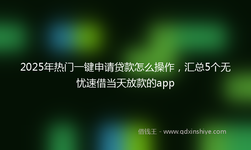 2025年热门一键申请贷款怎么操作，汇总5个无忧速借当天放款的app
