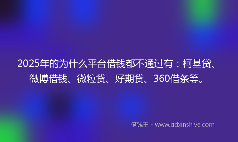 2025年的为什么平台借钱都不通过有：柯基贷、微博借钱、微粒贷、好期贷、360借条等。