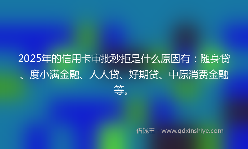 2025年的信用卡审批秒拒是什么原因有：随身贷、度小满金融、人人贷、好期贷、中原消费金融等。